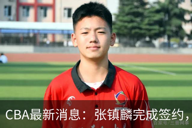 CBA最新消息：张镇麟完成签约，布朗续约谈崩，范子铭将转会山西